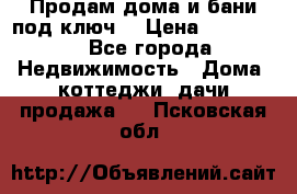 Продам дома и бани под ключ. › Цена ­ 300 000 - Все города Недвижимость » Дома, коттеджи, дачи продажа   . Псковская обл.